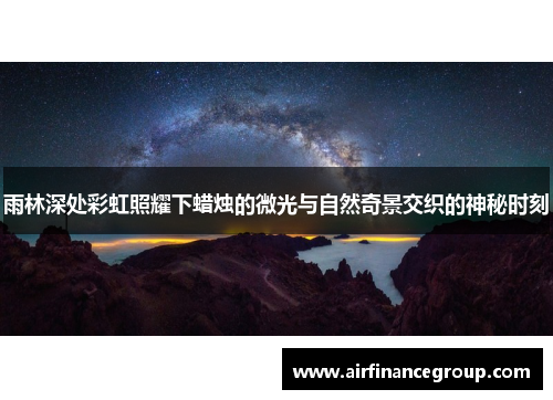 雨林深处彩虹照耀下蜡烛的微光与自然奇景交织的神秘时刻