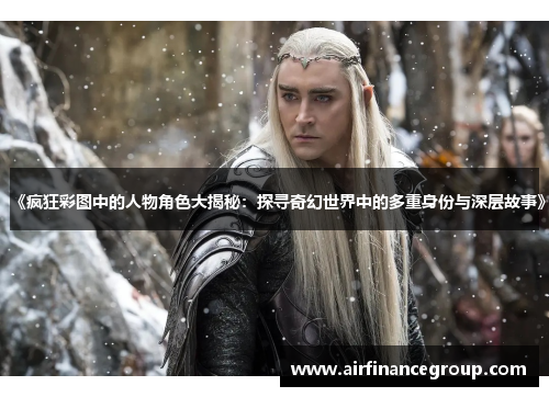 《疯狂彩图中的人物角色大揭秘：探寻奇幻世界中的多重身份与深层故事》
